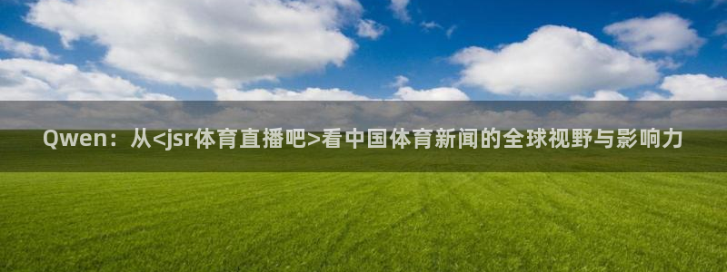 Qwen：从<jsr体育直播吧>看中国体育新闻的全球视野与影响力