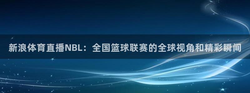 新浪体育直播NBL：全国篮球联赛的全球视角和精彩瞬间
