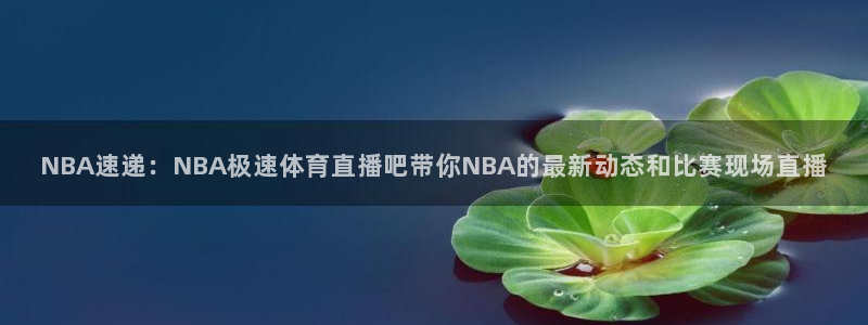 NBA速递：NBA极速体育直播吧带你NBA的最新动态和比赛现场直播