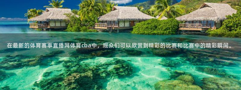 在最新的体育赛事直播网体育cba中，观众们可以欣赏到精彩的比赛和比赛中的精彩瞬间。